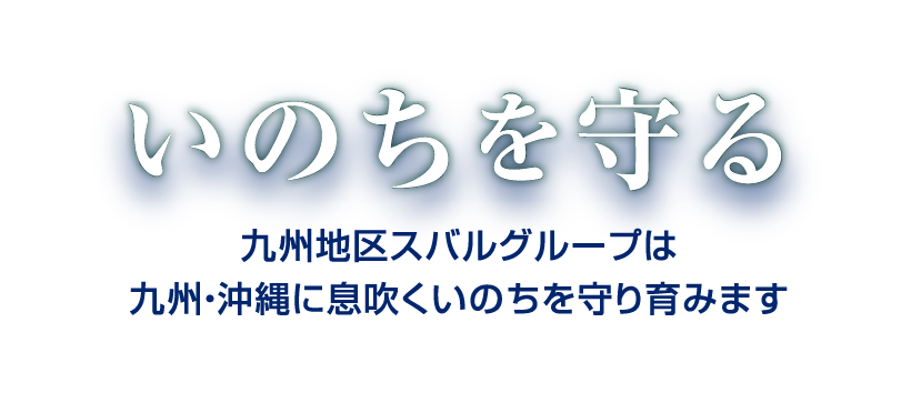 いのちを守る 九州地区スバルグループは、九州・沖縄に息吹くいのちを守り育みます